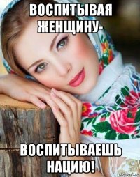 воспитывая женщину- воспитываешь нацию!