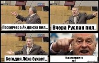 Позавчера Андрюха пил... Вчера Руслан пил. Сегодня Лёха бухает... Вы алепши что
ли ?