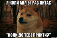 я,коли аня 51 раз питає "коли до тебе прийти?"