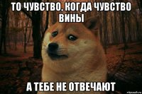 то чувство, когда чувство вины а тебе не отвечают