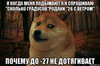 я когда меня подымают а я спрашиваю "сколько градусов"родаки "26 с ветром" почему до -27 не дотягивает