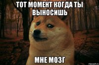 тот момент когда ты выносишь мне мозг