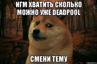 игм хватить сколько можно уже deadpool смени тему