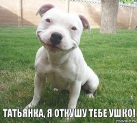 ТАТЬЯНКА, Я ОТКУШУ ТЕБЕ УШКО!