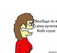 Вообще-то я сама купила Rolls royse