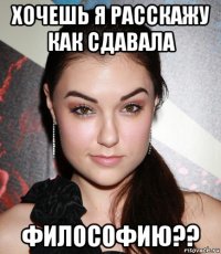 хочешь я расскажу как сдавала философию??