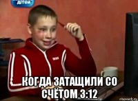  когда затащили со счётом 3:12