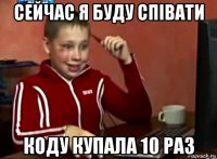 сейчас я буду співати коду купала 10 раз