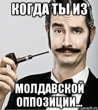 когда ты из молдавской оппозиции...