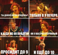 ТЫ ДОМОЙ КОГДА ПРИДЁШЬ? ТОЛЬКО В 9 ВЕЧЕРА И КУДА ЖЕ ОН ПОЙДЁТ? ОН У НАС РАССТЕРЯННЫЙ ПРОСИДИТ ДО 9 И ЕЩЁ ДО 10