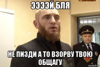 ээээй бля не пизди а то взорву твою общагу