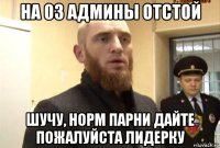 на 03 админы отстой шучу, норм парни дайте пожалуйста лидерку