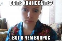 быть или не быть? вот в чём вопрос