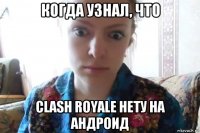 когда узнал, что clash royale нету на андроид