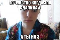 то чувство когда эля сдала на 4 а ты на 3