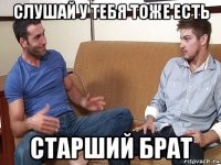 слушай у тебя тоже есть старший брат