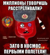 миллионы говоришь расстреливали? зато в космос первыми полетели!