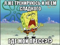 я же тренируюсь и не ем сладкого где мой пресс?!?