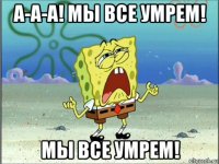 а-а-а! мы все умрем! мы все умрем!