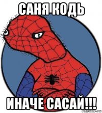 саня кодь иначе сасай!!!