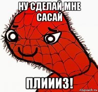 ну сделай мне сасай плиииз!