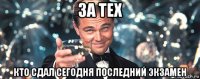 за тех кто сдал сегодня последний экзамен