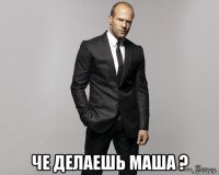  че делаешь маша ?