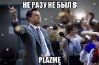 не разу не был в plazme