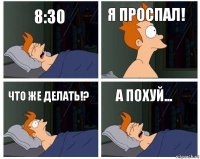 8:30 я проспал! что же делать!? а похуй...