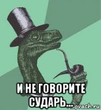  и не говорите сударь...