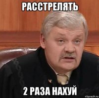 расстрелять 2 раза нахуй