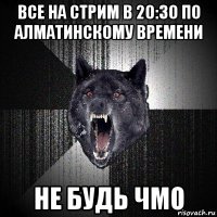 все на стрим в 20:30 по алматинскому времени не будь чмо