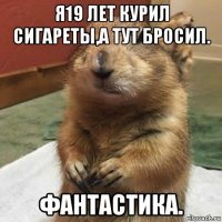 я19 лет курил сигареты,а тут бросил. фантастика.