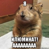 я илюминат! ааааааааа