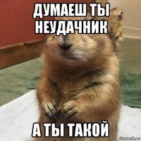 думаеш ты неудачник а ты такой