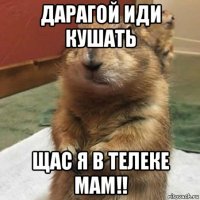 дарагой иди кушать щас я в телеке мам!!