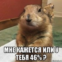  мне кажется или у тебя 46% ?