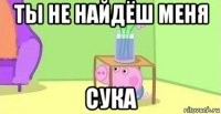 ты не найдёш меня сука