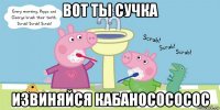 вот ты сучка извиняйся кабаносососос