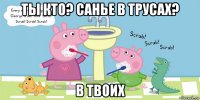 ты кто? санье в трусах? в твоих