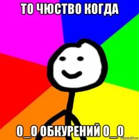 то чюство когда 0_о обкурений о_0