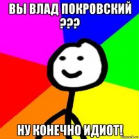 вы влад покровский ??? ну конечно идиот!