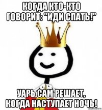 когда кто-кто говорит: "иди спать!" уарь сам решает, когда наступает ночь!