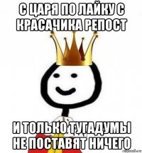 с царя по лайку с красачика репост и только тугадумы не поставят ничего