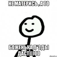 не матерись , а то боженька п*зды даст)))00