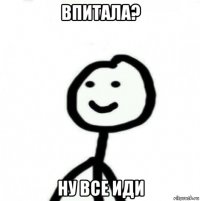 впитала? ну все иди