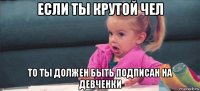 если ты крутой чел то ты должен быть подписан на девченки