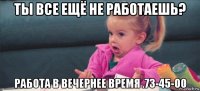 ты все ещё не работаешь? работа в вечернее время .73-45-00