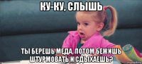 ку-ку, слышь ты берешь меда, потом бежишь штурмовать и сдыхаешь?