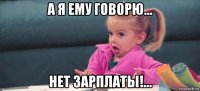 а я ему говорю... нет зарплаты!...